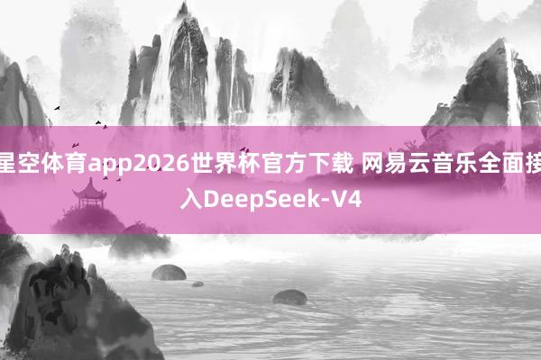 星空体育app2026世界杯官方下载 网易云音乐全面接入DeepSeek-V4