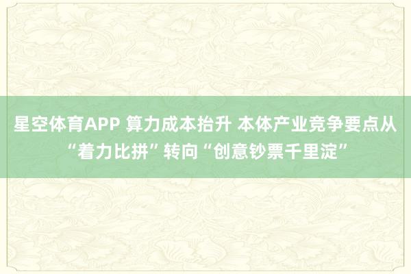 星空体育APP 算力成本抬升 本体产业竞争要点从“着力比拼”转向“创意钞票千里淀”