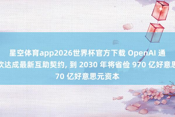 星空体育app2026世界杯官方下载 OpenAI 通过与微软达成最新互助契约, 到 2030 年将省俭 970 亿好意思元资本