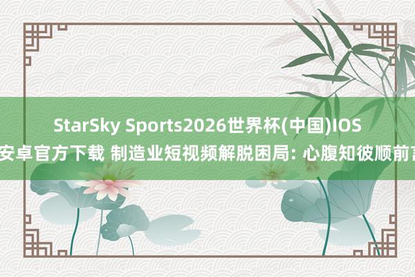 StarSky Sports2026世界杯(中国)IOS/安卓官方下载 制造业短视频解脱困局: 心腹知彼顺前言