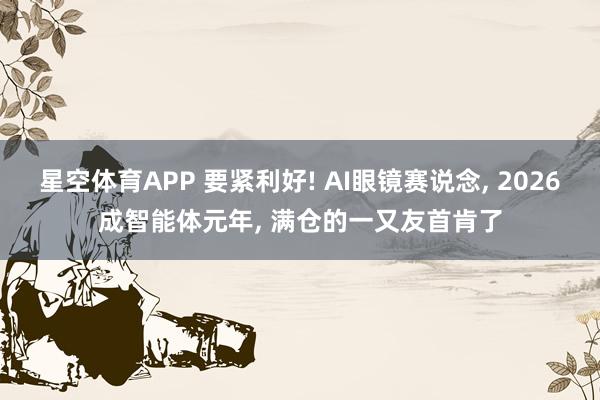 星空体育APP 要紧利好! AI眼镜赛说念, 2026成智能体元年, 满仓的一又友首肯了