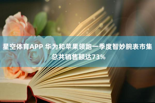 星空体育APP 华为和苹果领跑一季度智妙腕表市集 总共销售额达73%