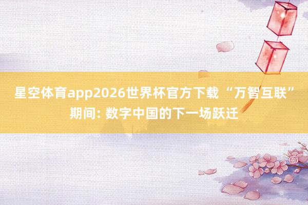 星空体育app2026世界杯官方下载 “万智互联”期间: 数字中国的下一场跃迁