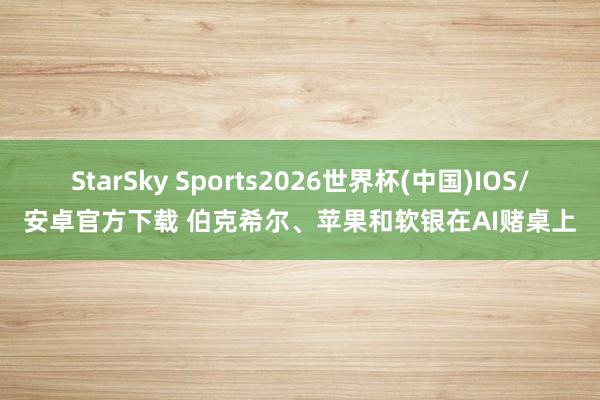 StarSky Sports2026世界杯(中国)IOS/安卓官方下载 伯克希尔、苹果和软银在AI赌桌上
