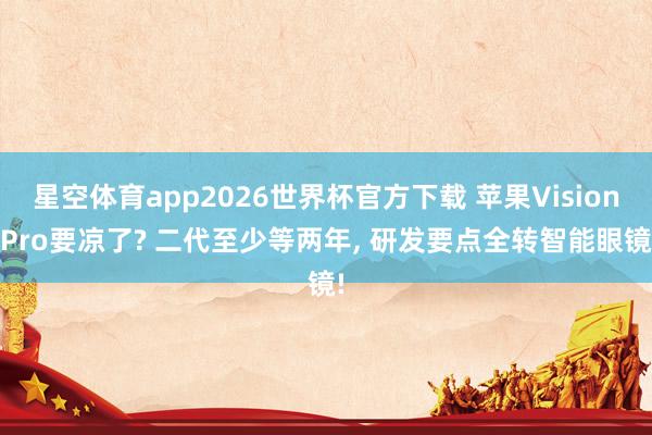 星空体育app2026世界杯官方下载 苹果Vision Pro要凉了? 二代至少等两年, 研发要点全转智能眼镜!