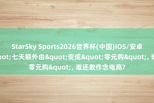 StarSky Sports2026世界杯(中国)IOS/安卓官方下载 当"七天额外由"变成"零元购", 谁还敢作念电商?