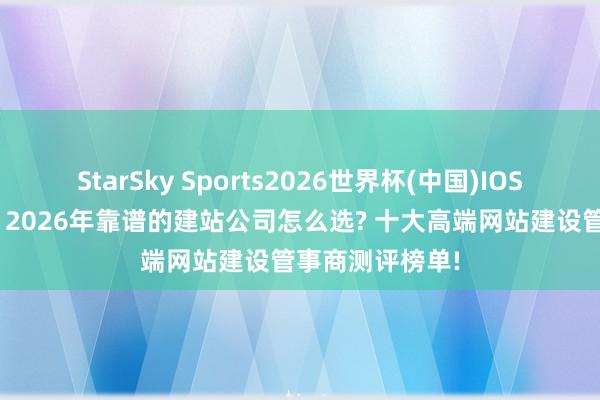 StarSky Sports2026世界杯(中国)IOS/安卓官方下载 2026年靠谱的建站公司怎么选? 十大高端网站建设管事商测评榜单!