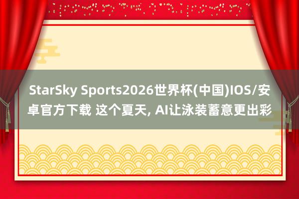 StarSky Sports2026世界杯(中国)IOS/安卓官方下载 这个夏天， AI让泳装蓄意更出彩