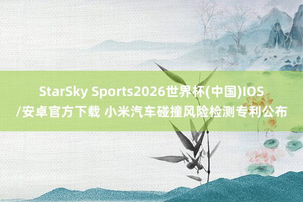 StarSky Sports2026世界杯(中国)IOS/安卓官方下载 小米汽车碰撞风险检测专利公布