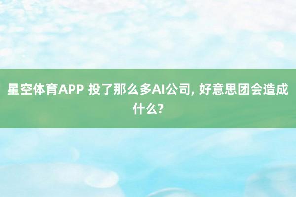 星空体育APP 投了那么多AI公司， 好意思团会造成什么?