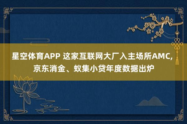 星空体育APP 这家互联网大厂入主场所AMC, 京东消金、蚁集小贷年度数据出炉