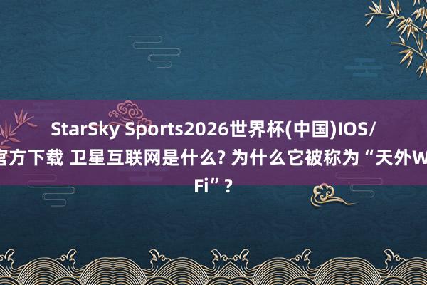 StarSky Sports2026世界杯(中国)IOS/安卓官方下载 卫星互联网是什么? 为什么它被称为“天外WiFi”?