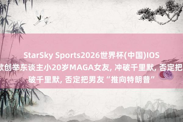 StarSky Sports2026世界杯(中国)IOS/安卓官方下载 谷歌创举东谈主小20岁MAGA女友， 冲破千里默， 否定把男友“推向特朗普”