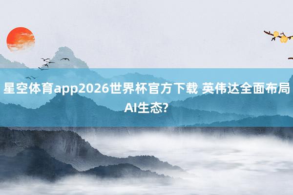星空体育app2026世界杯官方下载 英伟达全面布局AI生态?