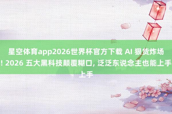 星空体育app2026世界杯官方下载 AI 狠货炸场! 2026 五大黑科技颠覆糊口, 泛泛东说念主也能上手