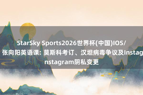 StarSky Sports2026世界杯(中国)IOS/安卓官方下载 张向阳英语课: 莫斯科考订、汉坦病毒争议及Instagram阴私变更