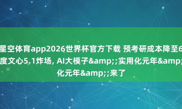 星空体育app2026世界杯官方下载 预考研成本降至6%! 百度文心5.1炸场， AI大模子&;实用化元年&;来了