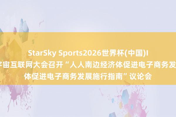 StarSky Sports2026世界杯(中国)IOS/安卓官方下载 宇宙互联网大会召开“人人南边经济体促进电子商务发展施行指南”议论会