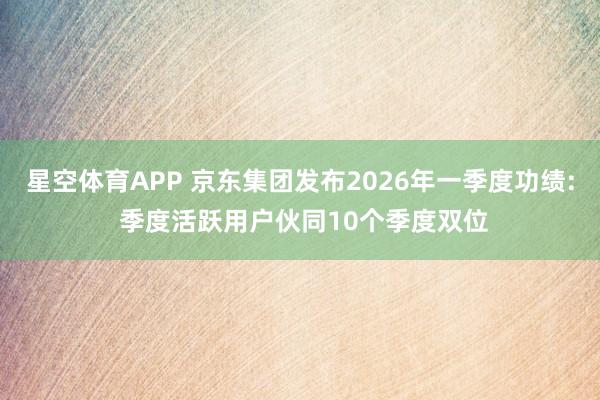 星空体育APP 京东集团发布2026年一季度功绩: 季度活跃用户伙同10个季度双位