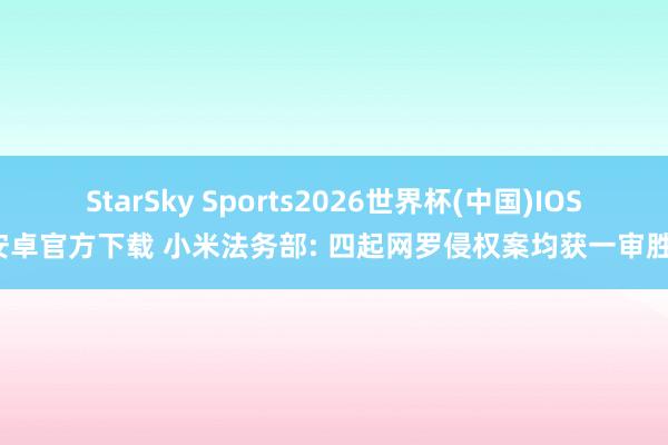 StarSky Sports2026世界杯(中国)IOS/安卓官方下载 小米法务部: 四起网罗侵权案均获一审胜诉