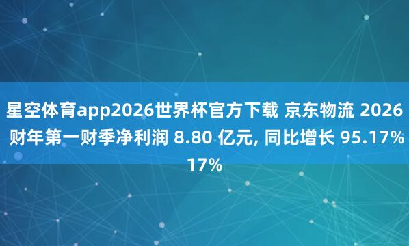 星空体育app2026世界杯官方下载 京东物流 2026 财年第一财季净利润 8.80 亿元, 同比增长 95.17%