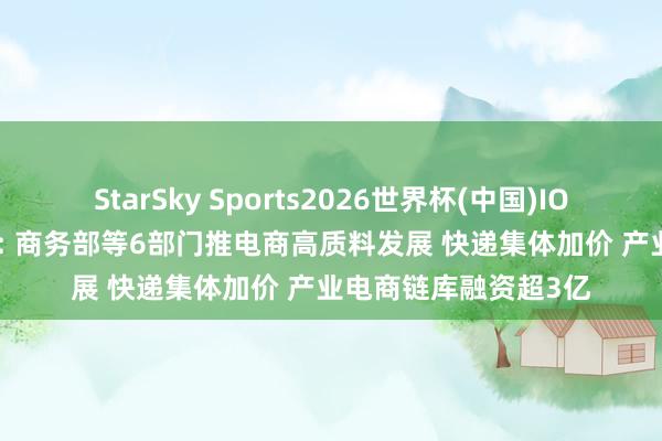 StarSky Sports2026世界杯(中国)IOS/安卓官方下载 4月: 商务部等6部门推电商高质料发展 快递集体加价 产业电商链库融资超3亿
