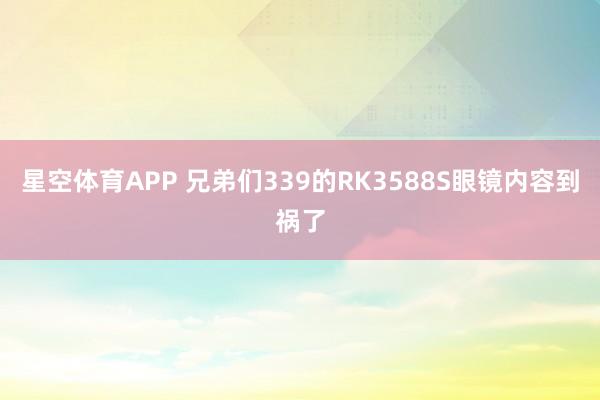 星空体育APP 兄弟们339的RK3588S眼镜内容到祸了
