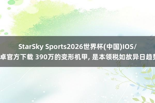 StarSky Sports2026世界杯(中国)IOS/安卓官方下载 390万的变形机甲， 是本领税如故异日趋势?