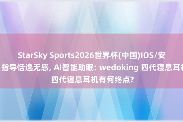 StarSky Sports2026世界杯(中国)IOS/安卓官方下载 指导恬逸无感， AI智能助眠: wedoking 四代寝息耳机有何终点?