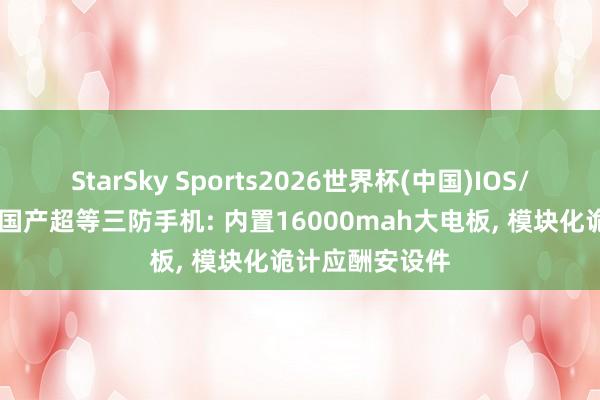 StarSky Sports2026世界杯(中国)IOS/安卓官方下载 国产超等三防手机: 内置16000mah大电板, 模块化诡计应酬安设件