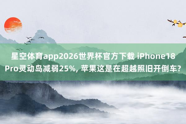 星空体育app2026世界杯官方下载 iPhone18Pro灵动岛减弱25%, 苹果这是在超越照旧开倒车?