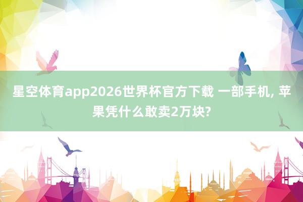 星空体育app2026世界杯官方下载 一部手机, 苹果凭什么敢卖2万块?