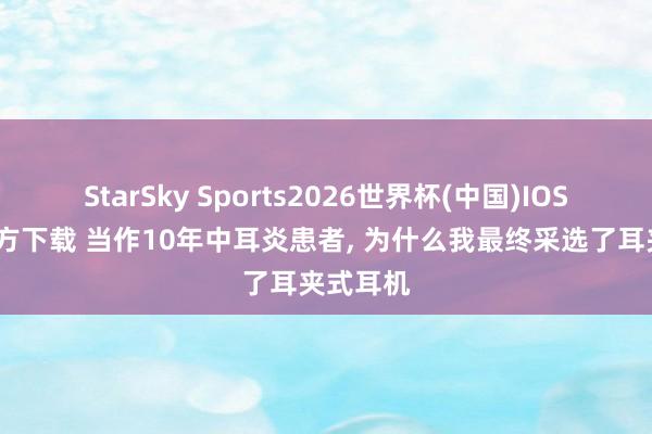 StarSky Sports2026世界杯(中国)IOS/安卓官方下载 当作10年中耳炎患者, 为什么我最终采选了耳夹式耳机
