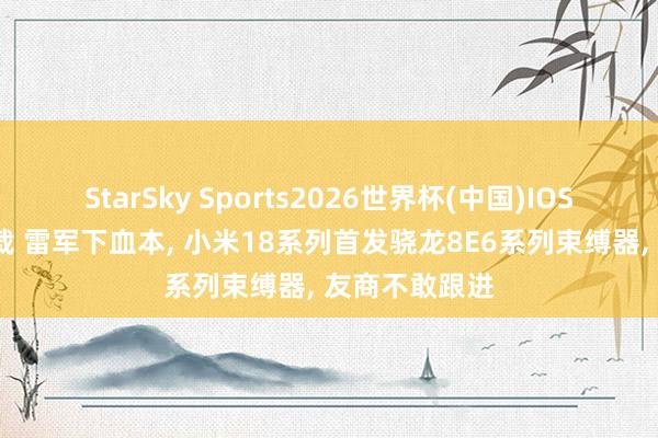 StarSky Sports2026世界杯(中国)IOS/安卓官方下载 雷军下血本, 小米18系列首发骁龙8E6系列束缚器, 友商不敢跟进