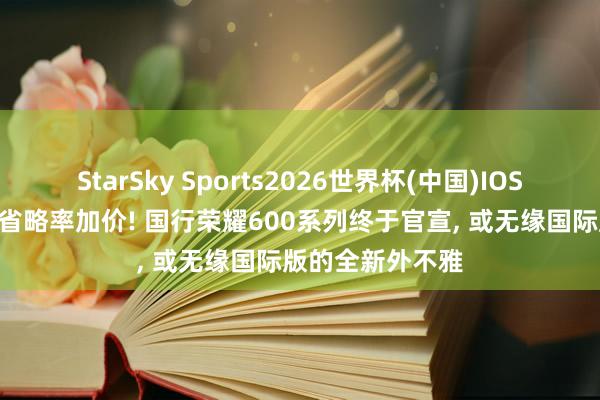 StarSky Sports2026世界杯(中国)IOS/安卓官方下载 省略率加价! 国行荣耀600系列终于官宣， 或无缘国际版的全新外不雅
