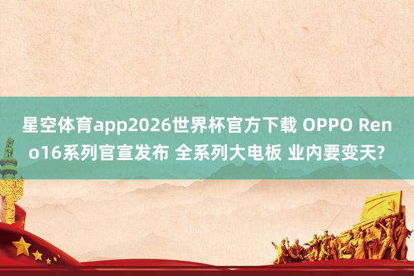 星空体育app2026世界杯官方下载 OPPO Reno16系列官宣发布 全系列大电板 业内要变天?