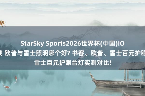 StarSky Sports2026世界杯(中国)IOS/安卓官方下载 欧普与雷士照明哪个好? 书客、欧普、雷士百元护眼台灯实测对比!