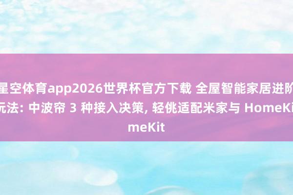 星空体育app2026世界杯官方下载 全屋智能家居进阶玩法: 中波帘 3 种接入决策, 轻佻适配米家与 HomeKit