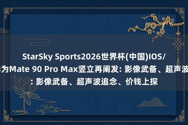 StarSky Sports2026世界杯(中国)IOS/安卓官方下载 华为Mate 90 Pro Max竖立再阐发: 影像武备、超声波追念、价钱上探