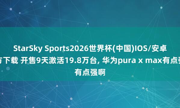 StarSky Sports2026世界杯(中国)IOS/安卓官方下载 开售9天激活19.8万台, 华为pura x max有点强啊
