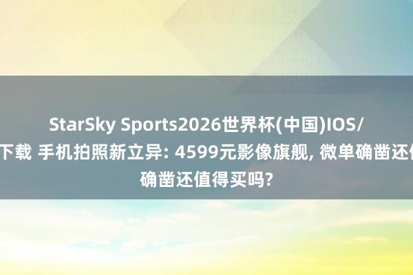 StarSky Sports2026世界杯(中国)IOS/安卓官方下载 手机拍照新立异: 4599元影像旗舰, 微单确凿还值得买吗?