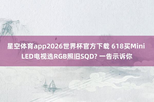 星空体育app2026世界杯官方下载 618买Mini LED电视选RGB照旧SQD? 一告示诉你