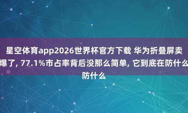 星空体育app2026世界杯官方下载 华为折叠屏卖爆了, 77.1%市占率背后没那么简单, 它到底在防什么