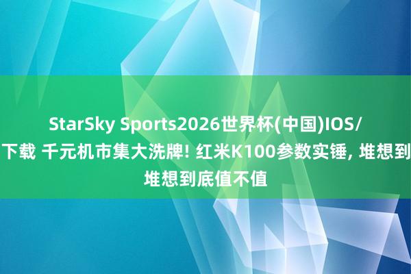 StarSky Sports2026世界杯(中国)IOS/安卓官方下载 千元机市集大洗牌! 红米K100参数实锤, 堆想到底值不值