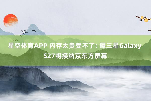 星空体育APP 内存太贵受不了: 曝三星Galaxy S27将接纳京东方屏幕