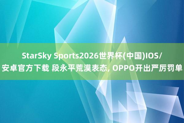 StarSky Sports2026世界杯(中国)IOS/安卓官方下载 段永平荒漠表态, OPPO开出严厉罚单