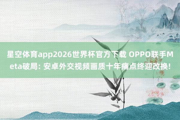 星空体育app2026世界杯官方下载 OPPO联手Meta破局: 安卓外交视频画质十年痛点终迎改换!