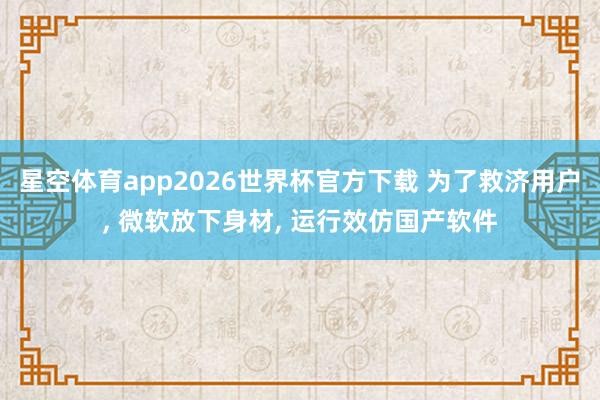 星空体育app2026世界杯官方下载 为了救济用户, 微软放下身材, 运行效仿国产软件