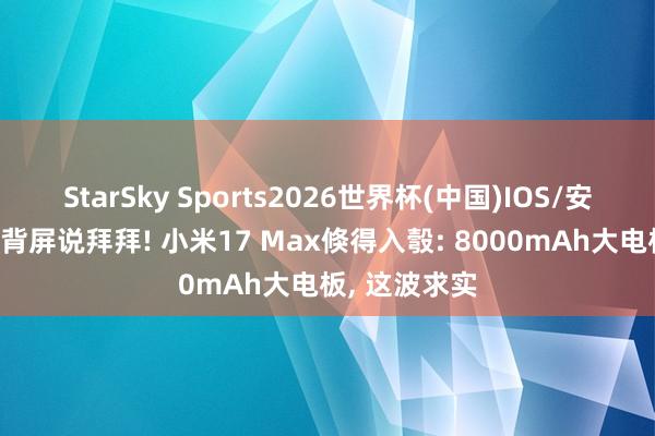 StarSky Sports2026世界杯(中国)IOS/安卓官方下载 背屏说拜拜! 小米17 Max倏得入彀: 8000mAh大电板， 这波求实