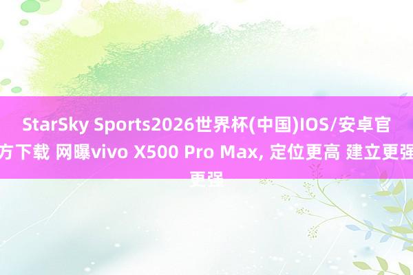 StarSky Sports2026世界杯(中国)IOS/安卓官方下载 网曝vivo X500 Pro Max, 定位更高 建立更强